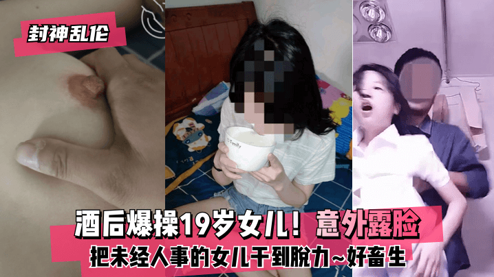 【封神乱伦】酒后爆操19岁女儿！意外露脸！把未经人事的女儿干到脱力~好畜生~但又好刺激~!}