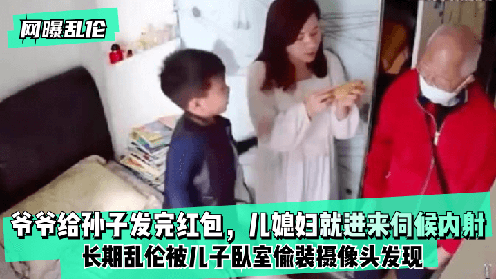 【网曝乱伦】爷爷给孙子发完红包，儿媳妇就进来伺候内射！长期乱伦被儿子卧室偷装摄像头发现！}