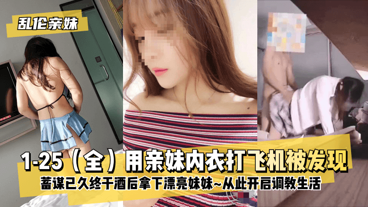 【乱伦亲妹】1-25（全）用亲妹内衣打飞机被发现！蓄谋已久终于酒后拿下漂亮妹妹~从此开启调教生活~!}