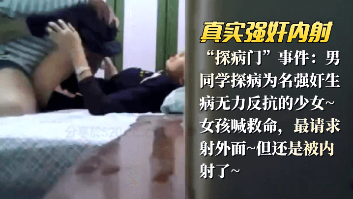 【真实强奸内射】“探病门”事件：男同学探病为名强奸生病无力反抗的少女_女孩喊救命，最请求射外面,但还是被内射了}