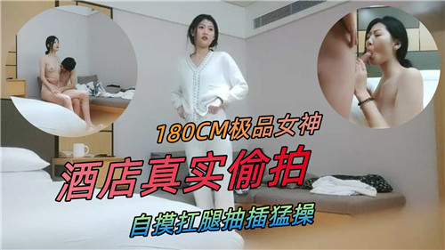 180CM极品女神酒店真实偷拍自摸扛腿抽插猛操}