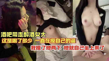 独家流出 酒吧带走的醉酒女 就摸俩下就自己坐上来了}