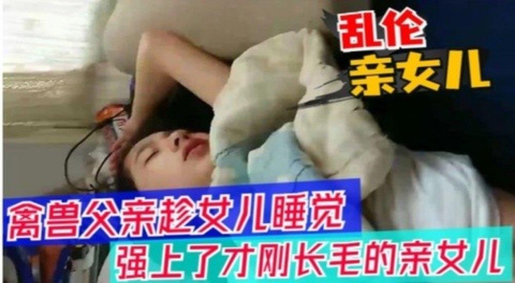 【父女乱伦】醉酒父亲趁女儿睡觉，强上女儿}