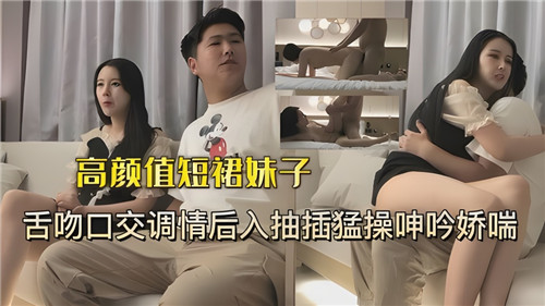 高颜值短裙妹子舌吻口交调情后入抽插猛操呻吟娇喘}