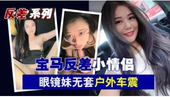宝马反差小情侣眼镜妹无套户外车震}