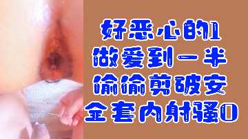 变态福利好恶心的1做爱到一半偷偷剪破安全套内射骚0}