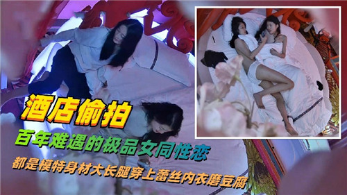 酒店偷拍百年难遇得极品女同性恋都是模特身材大长腿}