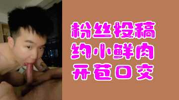 粉丝投稿约小鲜肉开苞口交}