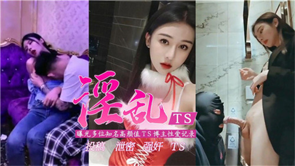 淫乱TS曝光多位知名高颜值TS博主性爱记录}