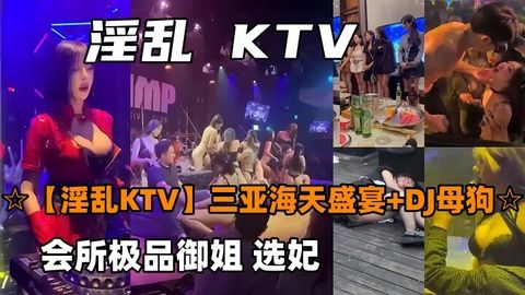 淫乱KTV三亚海天盛宴DJ母狗会所极品御姐选妃}