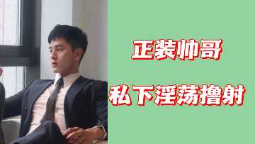 正装帅哥私下淫荡撸射}