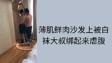 薄肌鲜肉沙发上被白袜大叔绑起来虐腹.}