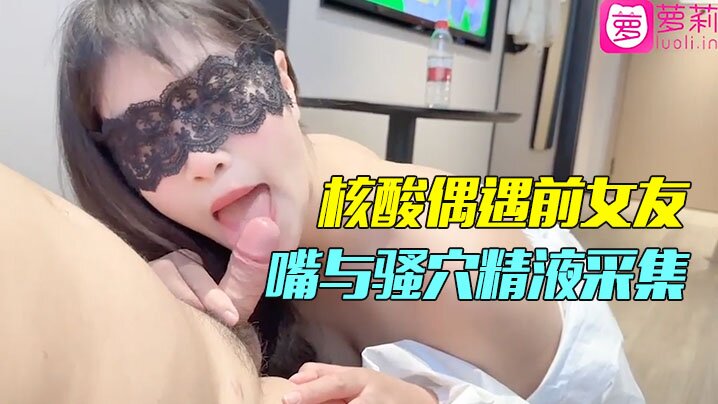 精彩剧情小哥隔离酒店做核酸偶遇前女友前女友的一对一情色采样嘴与骚穴精液采集}